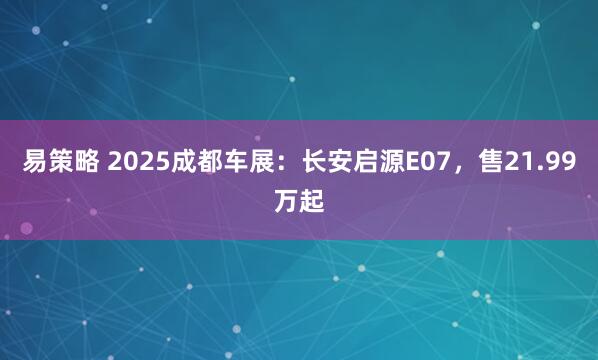 易策略 2025成都车展：长安启源E07，售21.99万起