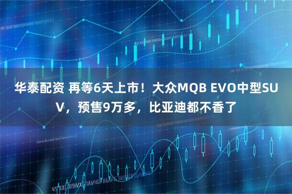 华泰配资 再等6天上市！大众MQB EVO中型SUV，预售9万多，比亚迪都不香了