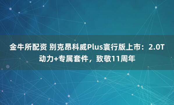 金牛所配资 别克昂科威Plus寰行版上市：2.0T动力+专属套件，致敬11周年