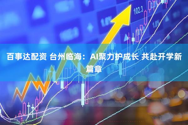 百事达配资 台州临海：AI聚力护成长 共赴开学新篇章