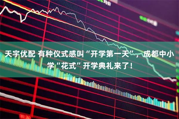 天宇优配 有种仪式感叫“开学第一天”，成都中小学“花式”开学典礼来了！