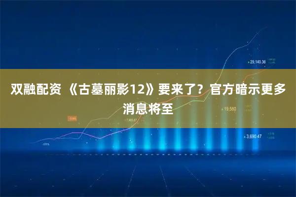 双融配资 《古墓丽影12》要来了？官方暗示更多消息将至