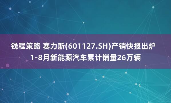 钱程策略 赛力斯(601127.SH)产销快报出炉  1-8月新能源汽车累计销量26万辆