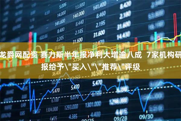 龙爵网配资 赛力斯半年报净利大增逾八成  7家机构研报给予＂买入＂＂推荐＂评级
