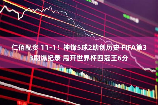 仁佰配资 11-1！神锋5球2助创历史 FIFA第33刷爆纪录 甩开世界杯四冠王6分