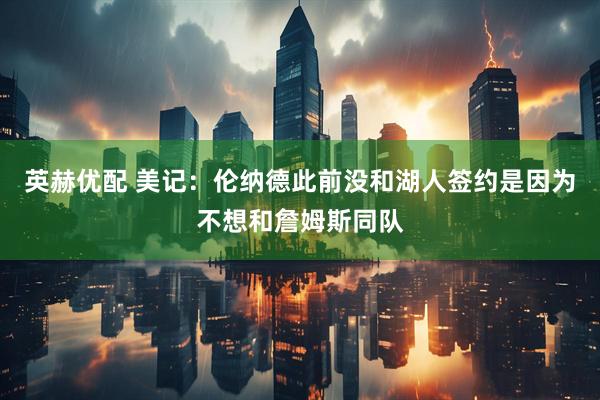 英赫优配 美记:伦纳德此前没和湖人签约是因为不想和詹姆斯同队
