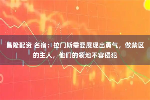 昌隆配资 名宿:拉门斯需要展现出勇气,做禁区的主人,他们的领地不容侵犯