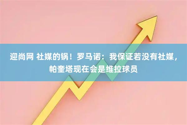 迎尚网 社媒的锅!罗马诺:我保证若没有社媒,帕奎塔现在会是维拉球员