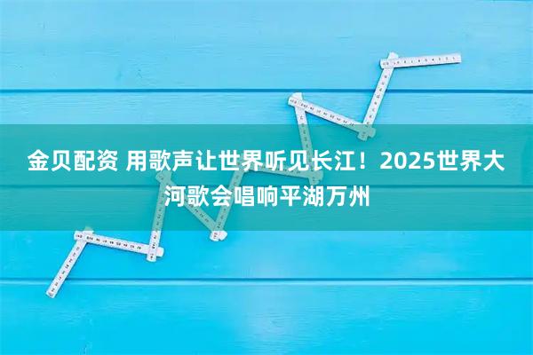 金贝配资 用歌声让世界听见长江！2025世界大河歌会唱响平湖万州