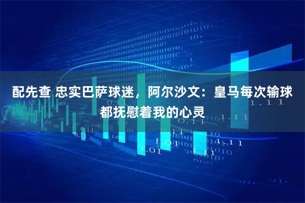 配先查 忠实巴萨球迷，阿尔沙文：皇马每次输球都抚慰着我的心灵