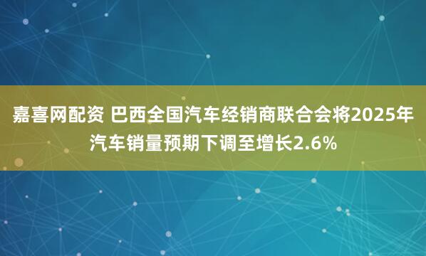 嘉喜网配资 巴西全国汽车经销商联合会将2025年汽车销量预期下调至增长2.6%