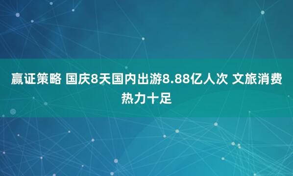 赢证策略 国庆8天国内出游8.88亿人次 文旅消费热力十足