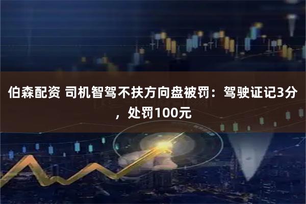 伯森配资 司机智驾不扶方向盘被罚：驾驶证记3分，处罚100元