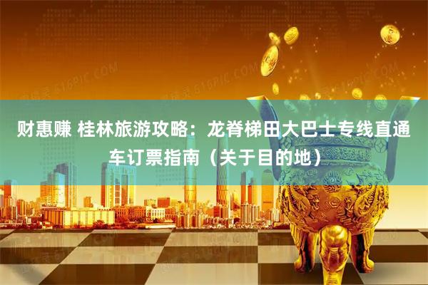 财惠赚 桂林旅游攻略：龙脊梯田大巴士专线直通车订票指南（关于目的地）