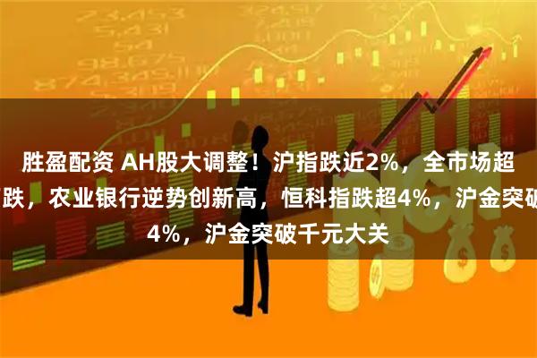 胜盈配资 AH股大调整！沪指跌近2%，全市场超4800只下跌，农业银行逆势创新高，恒科指跌超4%，沪金突破千元大关