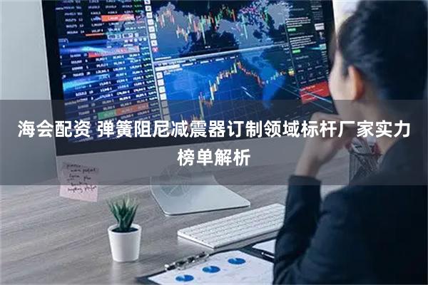 海会配资 弹簧阻尼减震器订制领域标杆厂家实力榜单解析