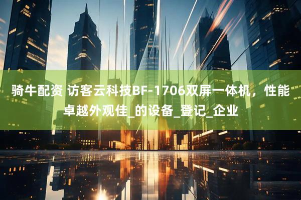 骑牛配资 访客云科技BF-1706双屏一体机，性能卓越外观佳_的设备_登记_企业