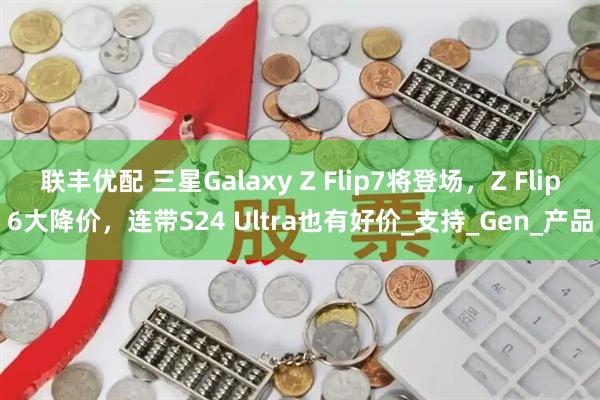 联丰优配 三星Galaxy Z Flip7将登场,Z Flip6大降价,连带S24 Ultra也有好价_支持_Gen_产品