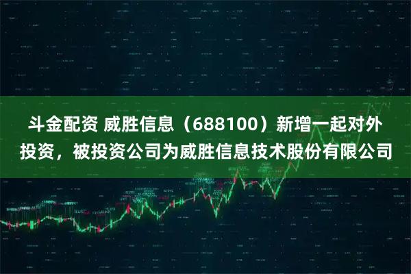 斗金配资 威胜信息(688100)新增一起对外投资,被投资公司为威胜信息技术股份有限公司
