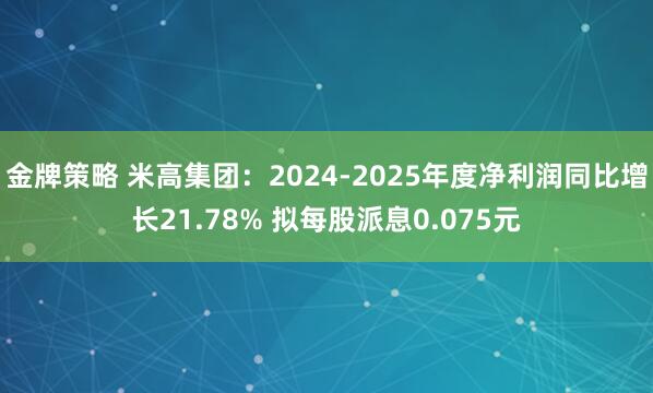 金牌策略 米高集团:2024-2025年度净利润同比增长21.78% 拟每股派息0.075元