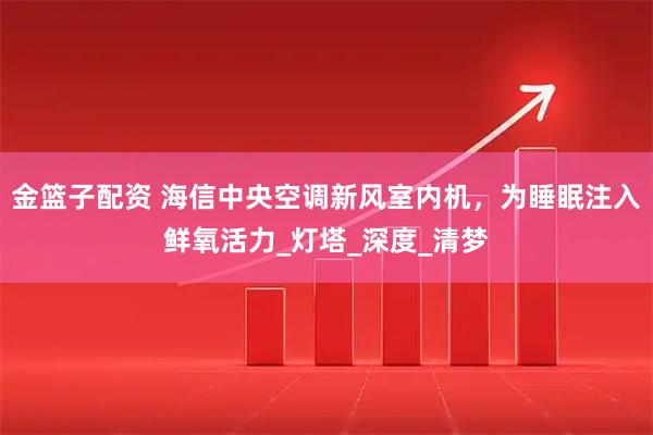 金篮子配资 海信中央空调新风室内机,为睡眠注入鲜氧活力_灯塔_深度_清梦