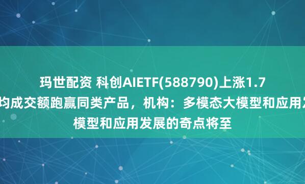 玛世配资 科创AIETF(588790)上涨1.78%,近一年日均成交额跑赢同类产品,机构:多模态大模型和应用发展的奇点将至
