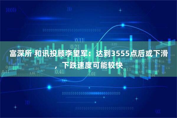 富深所 和讯投顾李望军:达到3555点后或下滑,下跌速度可能较快
