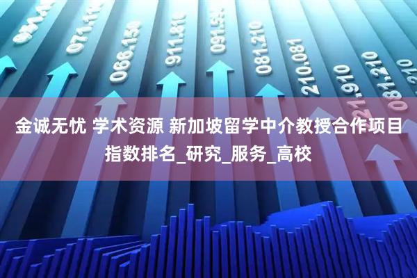 金诚无忧 学术资源 新加坡留学中介教授合作项目指数排名_研究_服务_高校