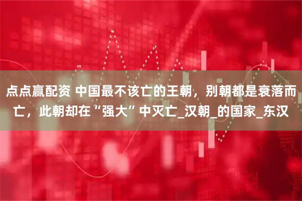 点点赢配资 中国最不该亡的王朝，别朝都是衰落而亡，此朝却在“强大”中灭亡_汉朝_的国家_东汉