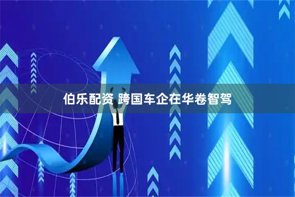 伯乐配资 跨国车企在华卷智驾