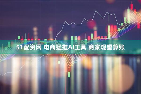 51配资网 电商猛推AI工具 商家观望算账