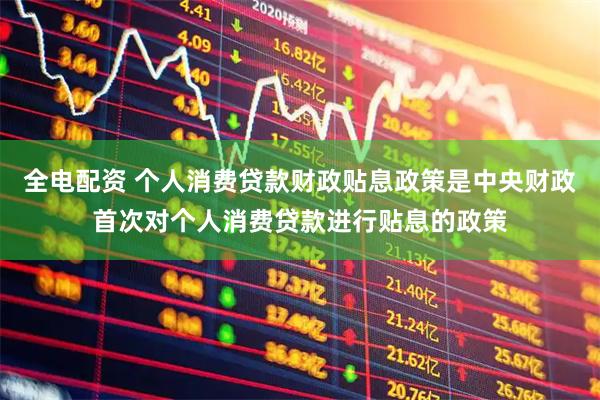全电配资 个人消费贷款财政贴息政策是中央财政首次对个人消费贷款进行贴息的政策