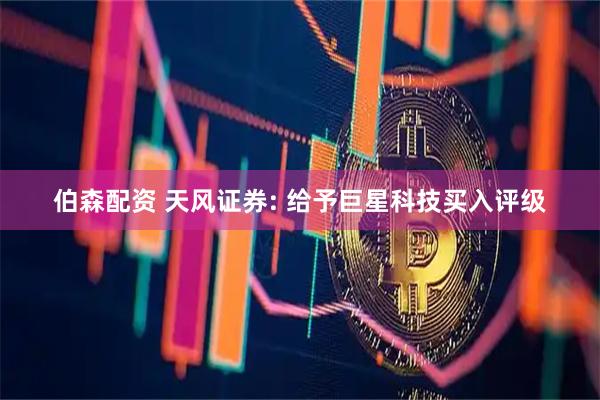 伯森配资 天风证券: 给予巨星科技买入评级