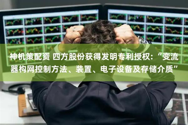 神机策配资 四方股份获得发明专利授权: “变流器构网控制方法、装置、电子设备及存储介质”