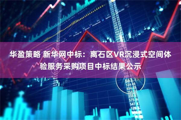 华盈策略 新华网中标：离石区VR沉浸式空间体验服务采购项目中标结果公示