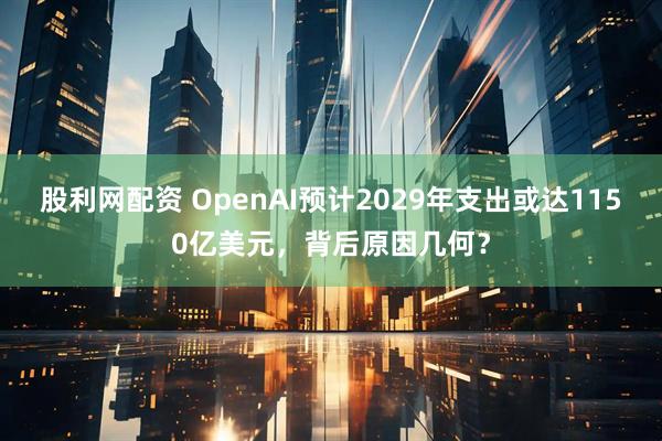 股利网配资 OpenAI预计2029年支出或达1150亿美元，背后原因几何？