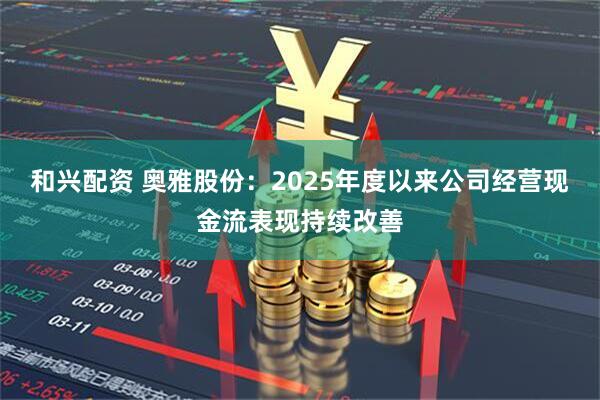和兴配资 奥雅股份:2025年度以来公司经营现金流表现持续改善