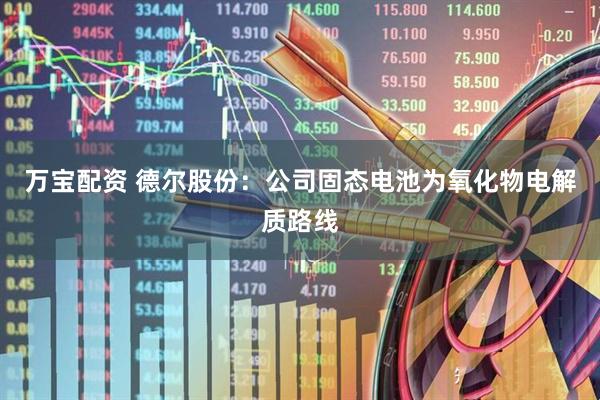 万宝配资 德尔股份：公司固态电池为氧化物电解质路线