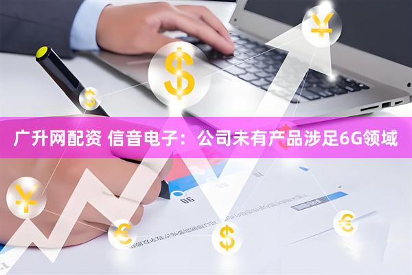 广升网配资 信音电子：公司未有产品涉足6G领域