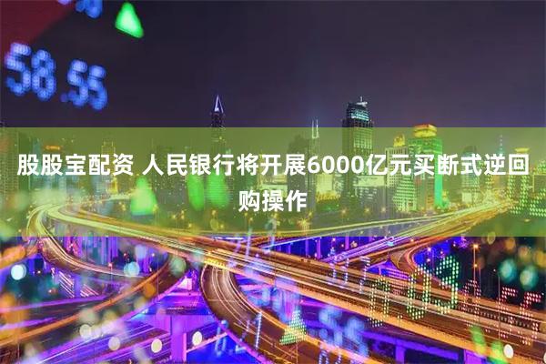 股股宝配资 人民银行将开展6000亿元买断式逆回购操作