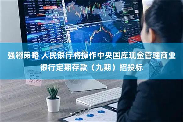 强翎策略 人民银行将操作中央国库现金管理商业银行定期存款（九期）招投标