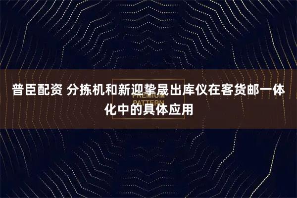 普臣配资 分拣机和新迎挚晟出库仪在客货邮一体化中的具体应用