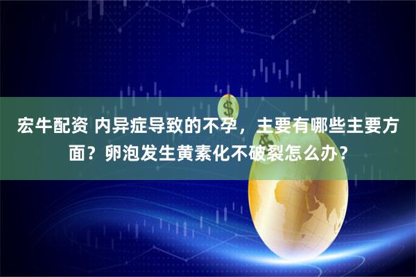 宏牛配资 内异症导致的不孕，主要有哪些主要方面？卵泡发生黄素化不破裂怎么办？