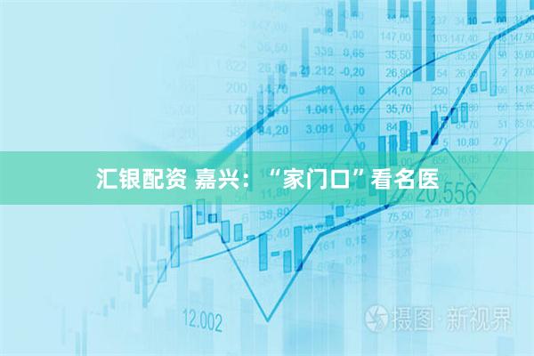 汇银配资 嘉兴：“家门口”看名医