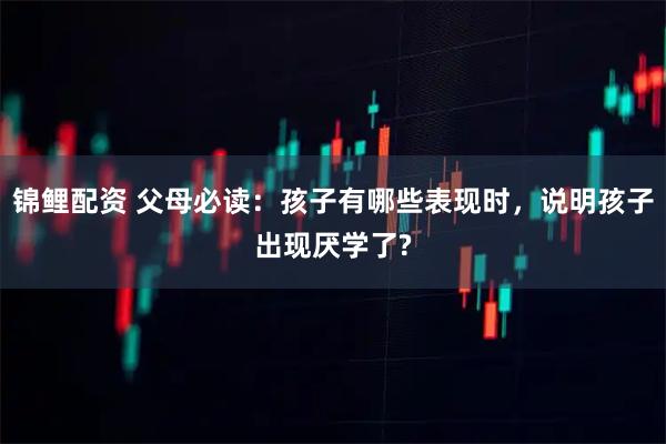 锦鲤配资 父母必读:孩子有哪些表现时,说明孩子出现厌学了?