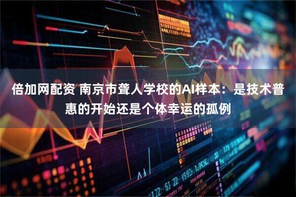 倍加网配资 南京市聋人学校的AI样本：是技术普惠的开始还是个体幸运的孤例