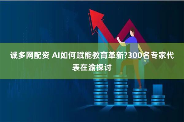 诚多网配资 AI如何赋能教育革新?300名专家代表在渝探讨