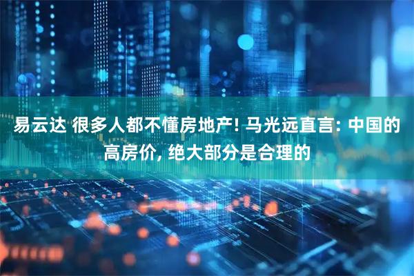 易云达 很多人都不懂房地产! 马光远直言: 中国的高房价, 绝大部分是合理的