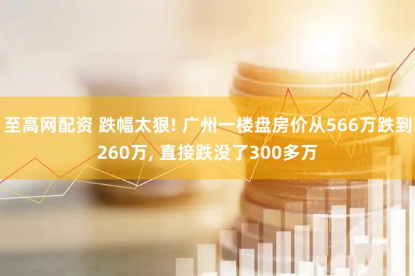 至高网配资 跌幅太狠! 广州一楼盘房价从566万跌到260万, 直接跌没了300多万