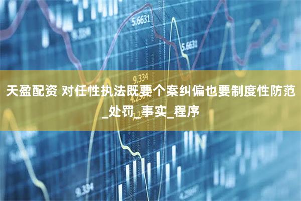 天盈配资 对任性执法既要个案纠偏也要制度性防范_处罚_事实_程序
